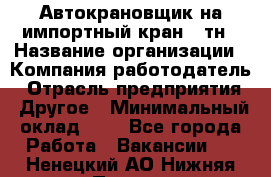 Автокрановщик на импортный кран 25тн › Название организации ­ Компания-работодатель › Отрасль предприятия ­ Другое › Минимальный оклад ­ 1 - Все города Работа » Вакансии   . Ненецкий АО,Нижняя Пеша с.